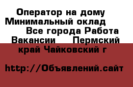 Оператор на дому › Минимальный оклад ­ 40 000 - Все города Работа » Вакансии   . Пермский край,Чайковский г.